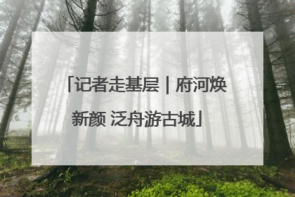 记者走基层｜府河焕新颜 泛舟游古城